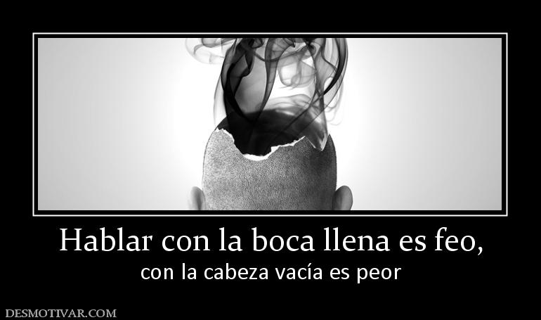 Hablar con la boca llena es feo, con la cabeza vacía es peor