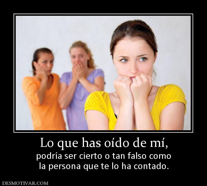 Lo que has oído de mí, podría ser cierto o tan falso como la persona que te lo ha contado.