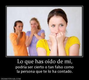 Lo que has oído de mí, podría ser cierto o tan falso como la persona que te lo ha contado.