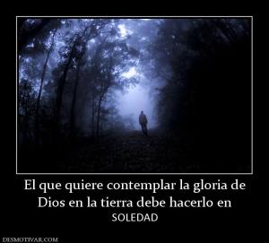 El que quiere contemplar la gloria de Dios en la tierra debe hacerlo en  SOLEDAD