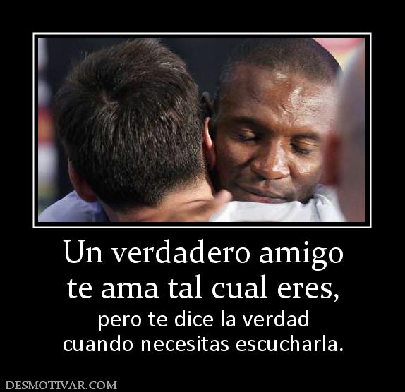 Un verdadero amigo te ama tal cual eres,  pero te dice la verdad cuando necesitas escucharla.