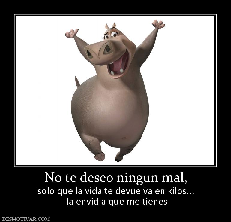 No te deseo ningun mal, solo que la vida te devuelva en kilos...  la envidia que me tienes
