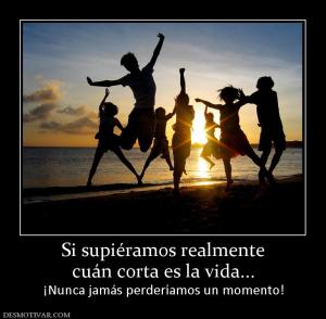 Si supiéramos realmente cuán corta es la vida... ¡Nunca jamás perderíamos un momento!