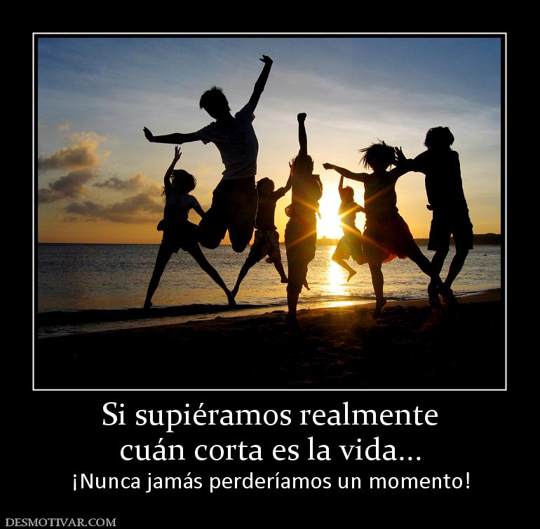 Si supiéramos realmente cuán corta es la vida... ¡Nunca jamás perderíamos un momento!