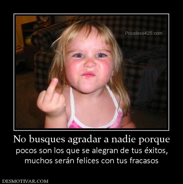 No busques agradar a nadie porque pocos son los que se alegran de tus éxitos, muchos serán felices con tus fracasos