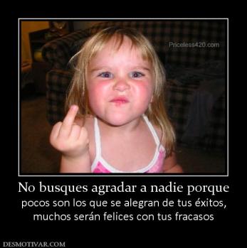 No busques agradar a nadie porque pocos son los que se alegran de tus éxitos, muchos serán felices con tus fracasos