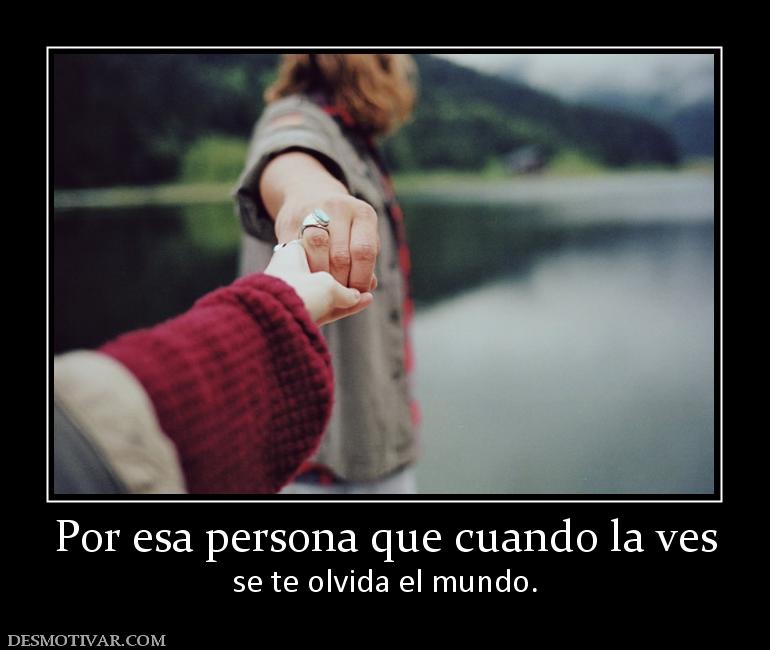 Por esa persona que cuando la ves se te olvida el mundo.