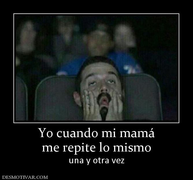 Yo cuando mi mamá me repite lo mismo una y otra vez