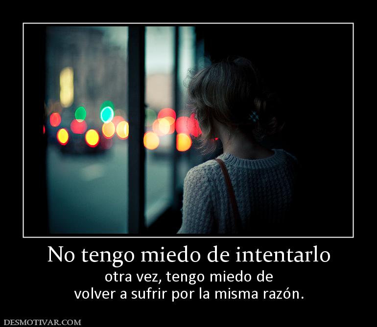 No tengo miedo de intentarlo otra vez, tengo miedo de volver a sufrir por la misma razón.