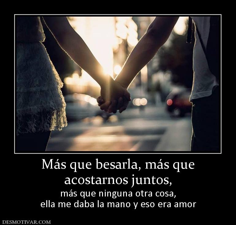 Más que besarla, más que acostarnos juntos,  más que ninguna otra cosa, ella me daba la mano y eso era amor