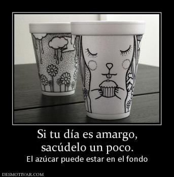 Si tu día es amargo, sacúdelo un poco. El azúcar puede estar en el fondo