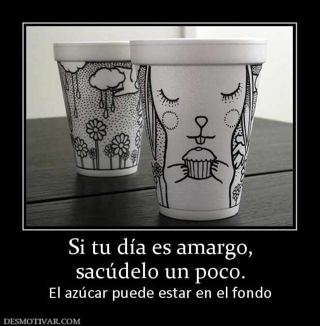 Si tu día es amargo, sacúdelo un poco. El azúcar puede estar en el fondo