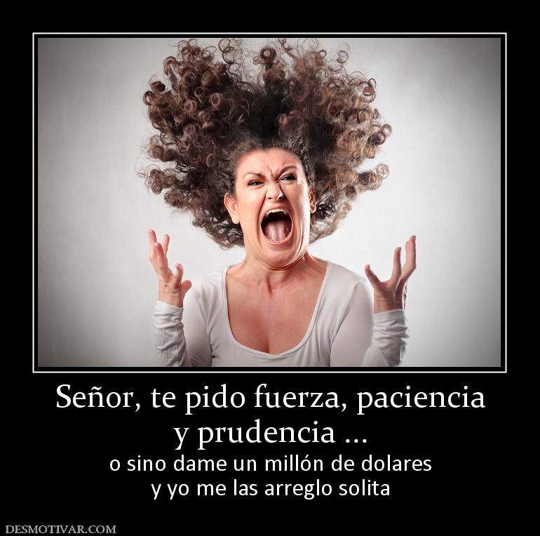 Señor, te pido fuerza, paciencia y prudencia ... o sino dame un millón de dolares y yo me las arreglo solita
