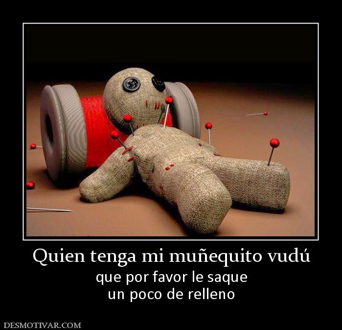 Quien tenga mi muñequito vudú que por favor le saque un poco de relleno
