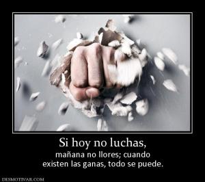Si hoy no luchas, mañana no llores; cuando existen las ganas, todo se puede.