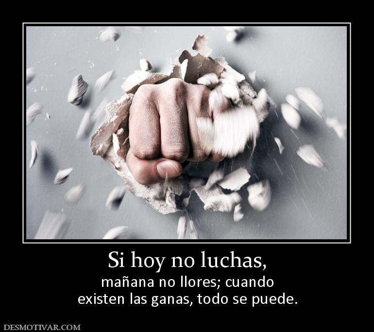 Si hoy no luchas, mañana no llores; cuando existen las ganas, todo se puede.