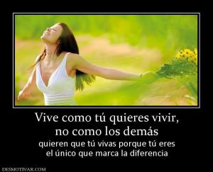 Vive como tú quieres vivir, no como los demás  quieren que tú vivas porque tú eres el único que marca la diferencia