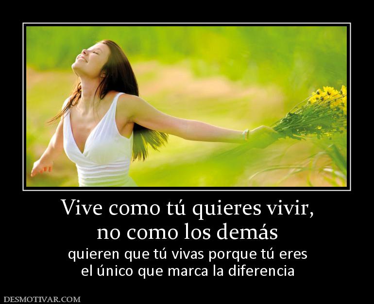 Vive como tú quieres vivir, no como los demás  quieren que tú vivas porque tú eres el único que marca la diferencia
