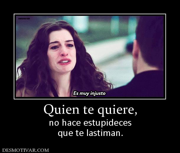 Quien te quiere, no hace estupideces que te lastiman.