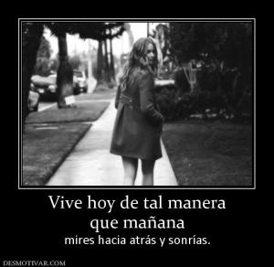 Vive hoy de tal manera que mañana  mires hacia atrás y sonrías.