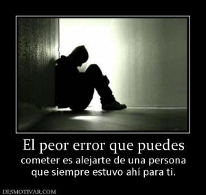 El peor error que puedes cometer es alejarte de una persona que siempre estuvo ahí para ti.