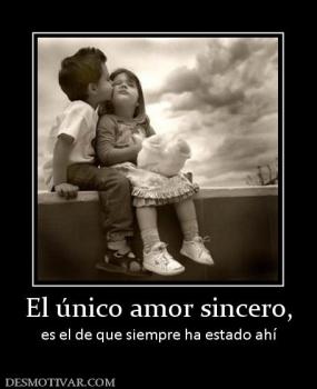 El único amor sincero, es el de que siempre ha estado ahí
