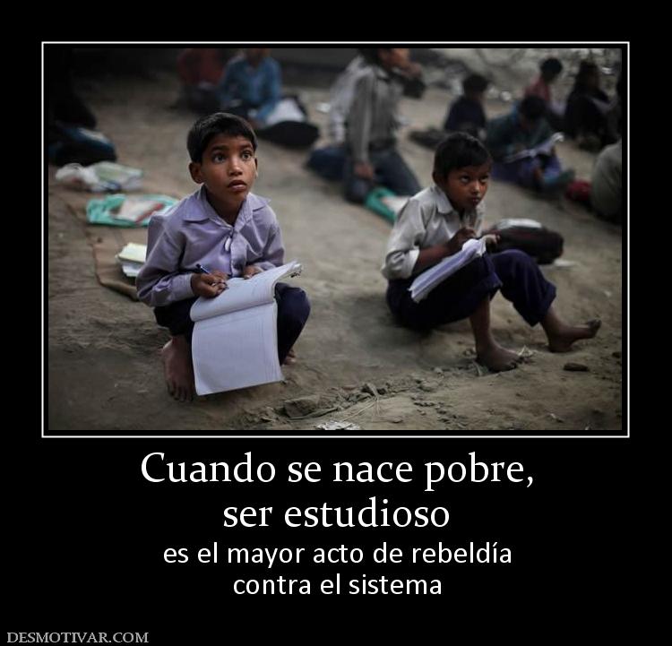 Cuando se nace pobre, ser estudioso  es el mayor acto de rebeldía contra el sistema