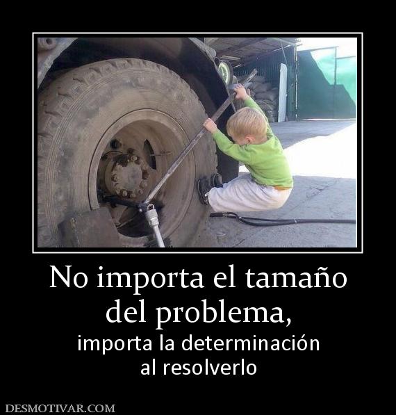 No importa el tamaño del problema,  importa la determinación al resolverlo