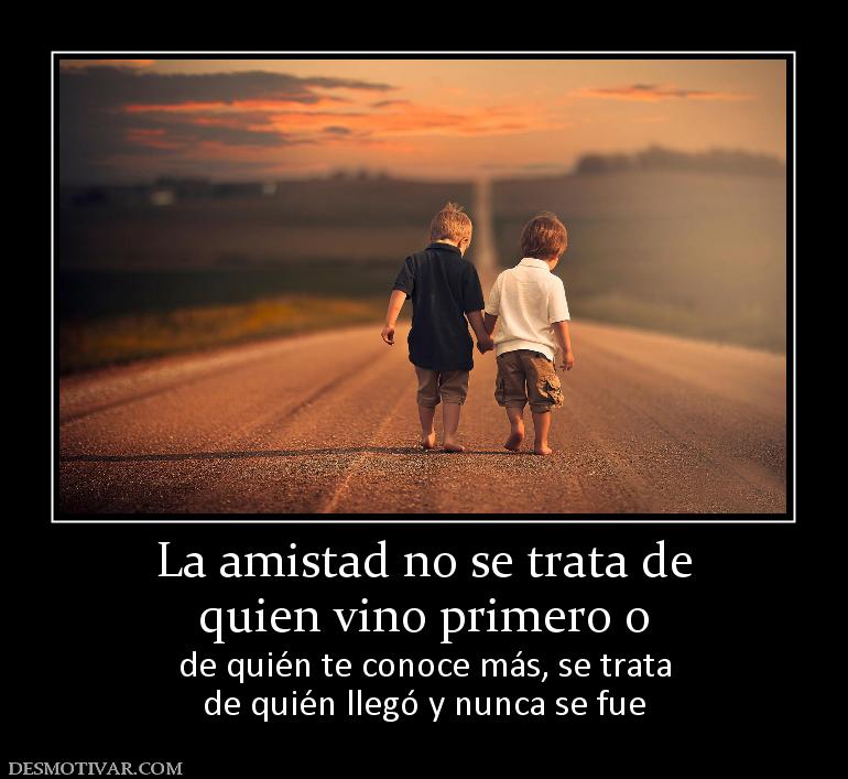 La amistad no se trata de quien vino primero o  de quién te conoce más, se trata de quién llegó y nunca se fue