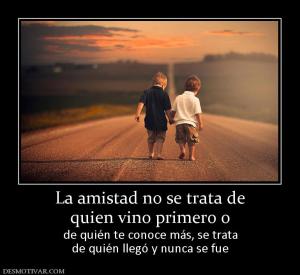 La amistad no se trata de quien vino primero o  de quién te conoce más, se trata de quién llegó y nunca se fue