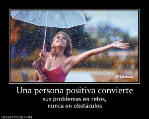 Una persona positiva convierte sus problemas en retos, nunca en obstáculos