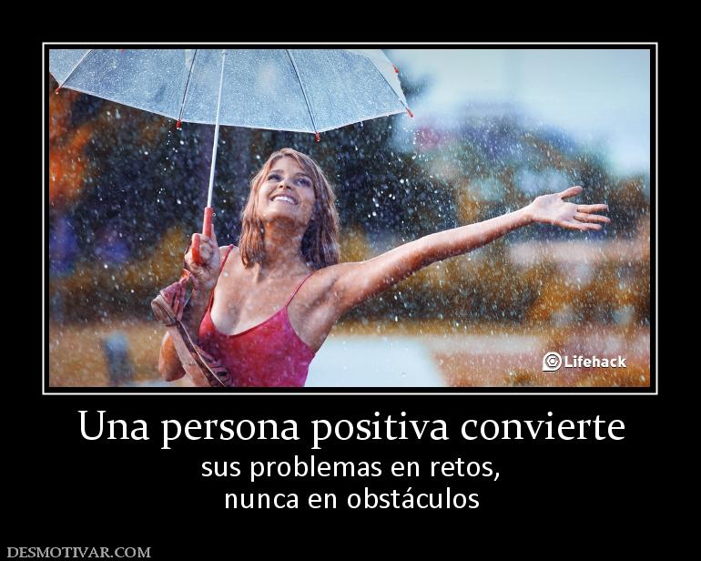 Una persona positiva convierte sus problemas en retos, nunca en obstáculos