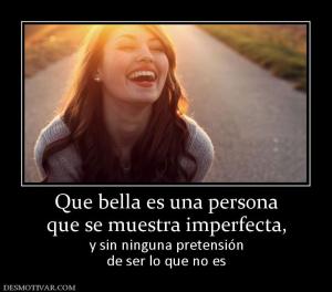 Que bella es una persona que se muestra imperfecta,  y sin ninguna pretensión de ser lo que no es