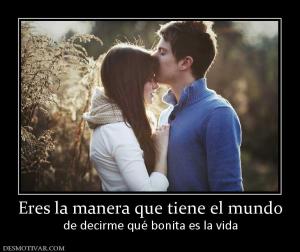 Eres la manera que tiene el mundo de decirme qué bonita es la vida