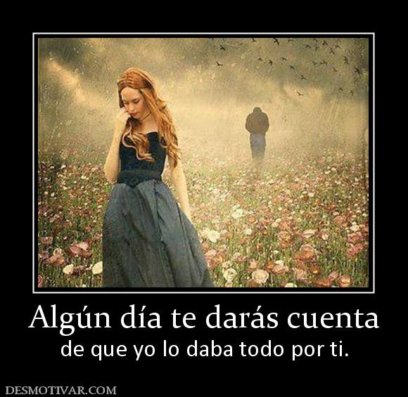 Algún día te darás cuenta de que yo lo daba todo por ti.