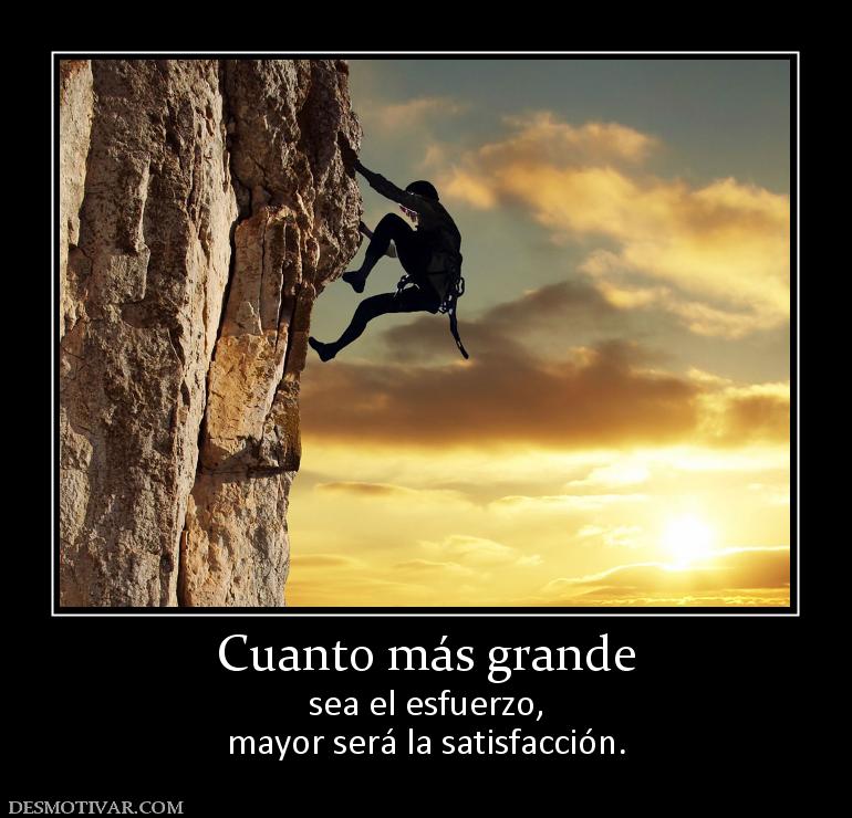 Cuanto más grande sea el esfuerzo, mayor será la satisfacción.