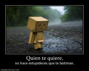 Quien te quiere, no hace estupideces que te lastiman.