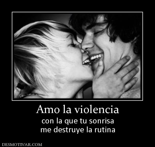 Amo la violencia con la que tu sonrisa me destruye la rutina