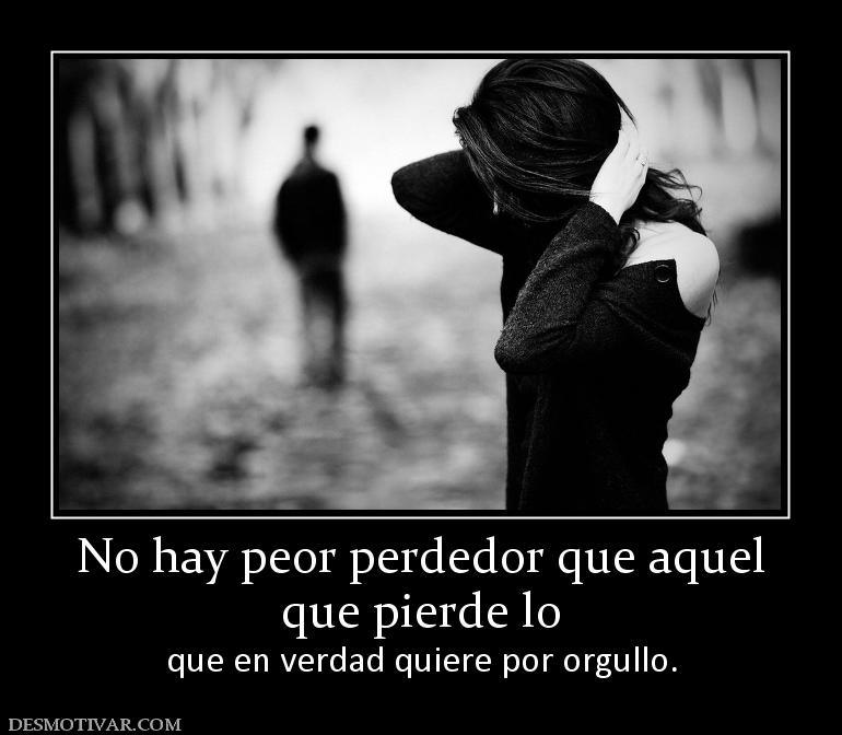 No hay peor perdedor que aquel que pierde lo  que en verdad quiere por orgullo.