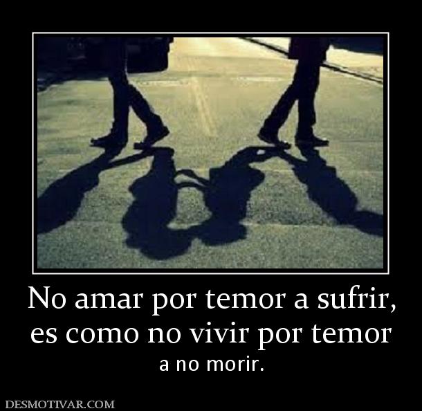 No amar por temor a sufrir, es como no vivir por temor a no morir.