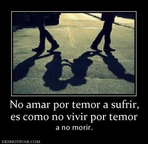 No amar por temor a sufrir, es como no vivir por temor a no morir.
