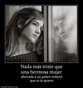 Nada más triste que una hermosa mujer aferrada a un pobre imbécil que ni la quiere