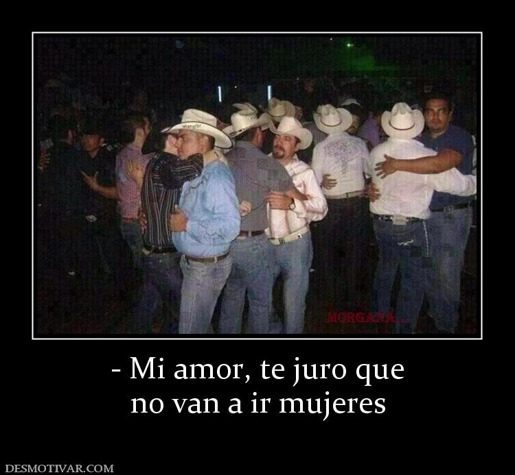 - Mi amor, te juro que no van a ir mujeres