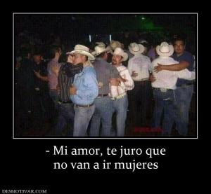 - Mi amor, te juro que no van a ir mujeres