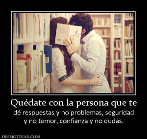 Quédate con la persona que te dé respuestas y no problemas, seguridad y no temor, confianza y no dudas.