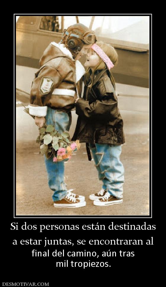 Si dos personas están destinadas a estar juntas, se encontraran al final del camino, aún tras mil tropiezos.