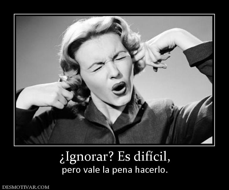 ¿Ignorar? Es difícil, pero vale la pena hacerlo.