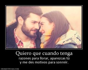 Quiero que cuando tenga razones para llorar, aparezcas tú y me des motivos para sonreír.
