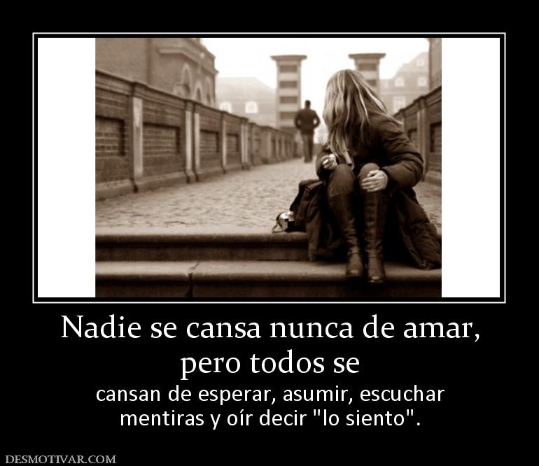 Nadie se cansa nunca de amar, pero todos se  cansan de esperar, asumir, escuchar mentiras y oír decir
