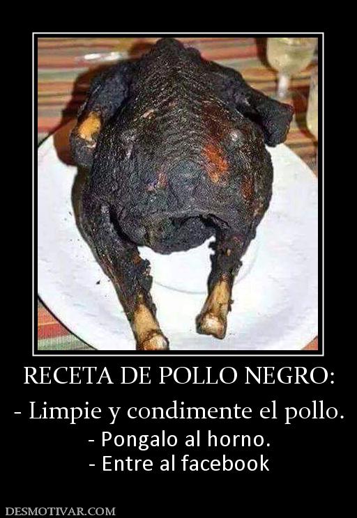 RECETA DE POLLO NEGRO: - Limpie y condimente el pollo. - Pongalo al horno. - Entre al facebook
